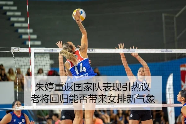 朱婷重返国家队表现引热议 老将回归能否带来女排新气象