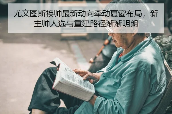 尤文图斯换帅最新动向牵动夏窗布局，新主帅人选与重建路径渐渐明朗