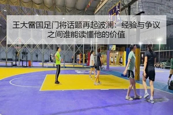 王大雷国足门将话题再起波澜：经验与争议之间谁能读懂他的价值